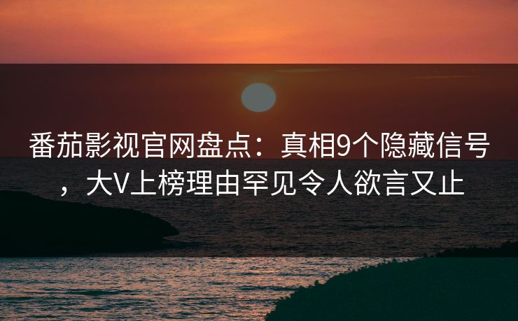 番茄影视官网盘点：真相9个隐藏信号，大V上榜理由罕见令人欲言又止