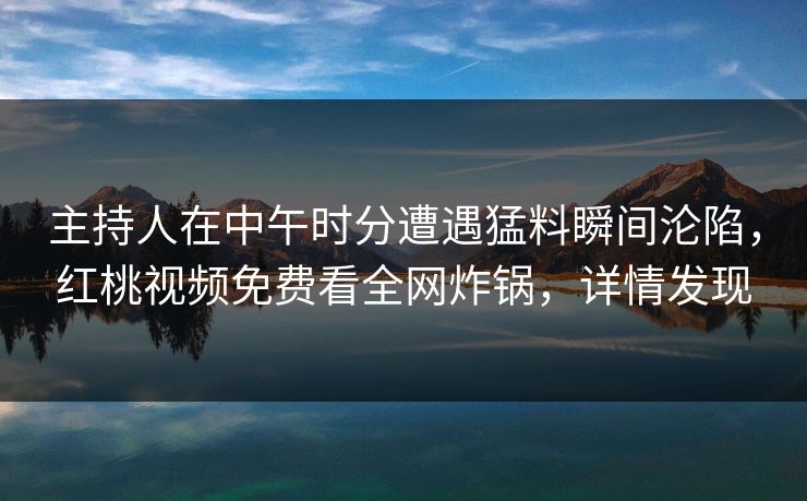 主持人在中午时分遭遇猛料瞬间沦陷，红桃视频免费看全网炸锅，详情发现