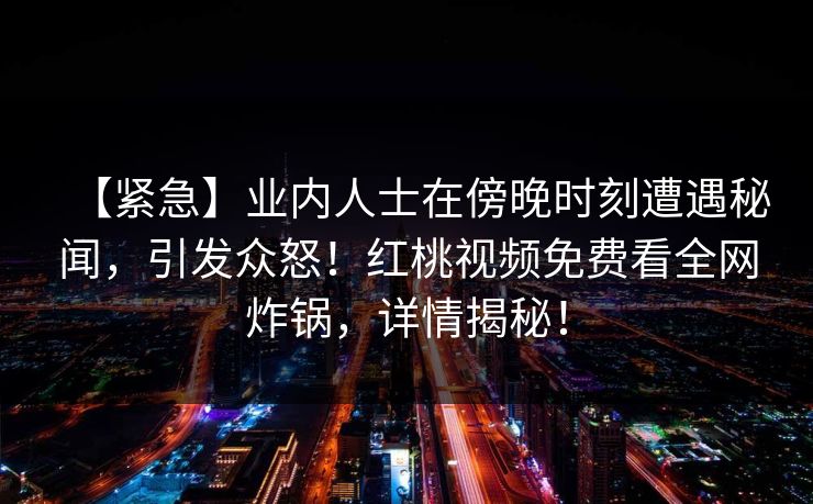 【紧急】业内人士在傍晚时刻遭遇秘闻，引发众怒！红桃视频免费看全网炸锅，详情揭秘！
