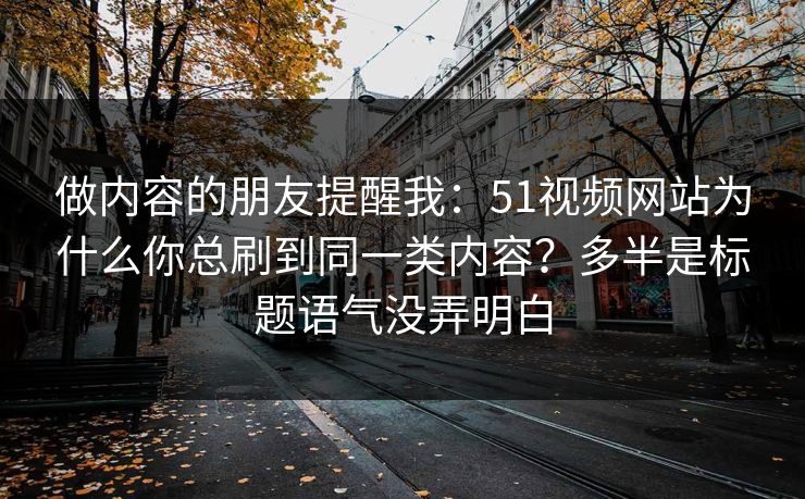 做内容的朋友提醒我：51视频网站为什么你总刷到同一类内容？多半是标题语气没弄明白
