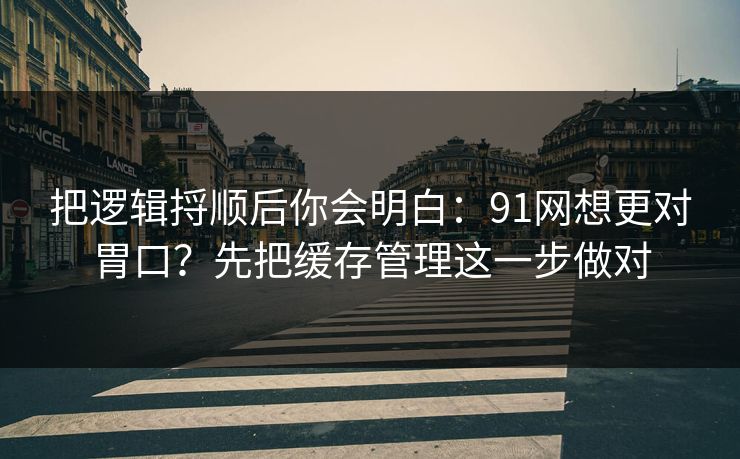 把逻辑捋顺后你会明白：91网想更对胃口？先把缓存管理这一步做对