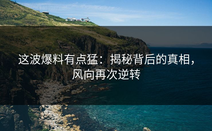 这波爆料有点猛：揭秘背后的真相，风向再次逆转