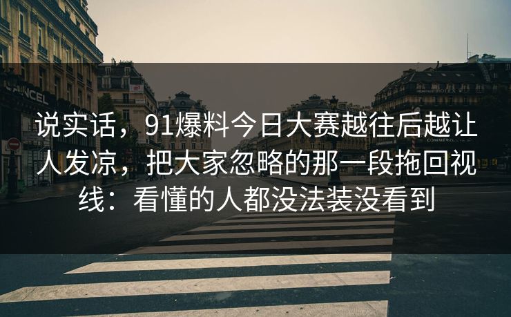 说实话，91爆料今日大赛越往后越让人发凉，把大家忽略的那一段拖回视线：看懂的人都没法装没看到