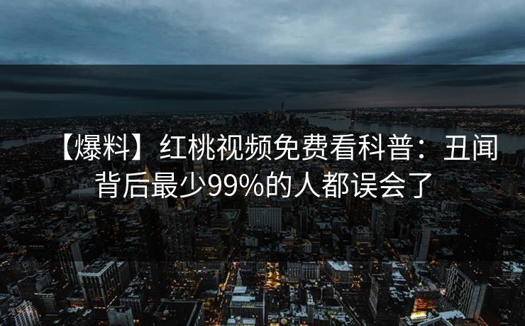 【爆料】红桃视频免费看科普：丑闻背后最少99%的人都误会了