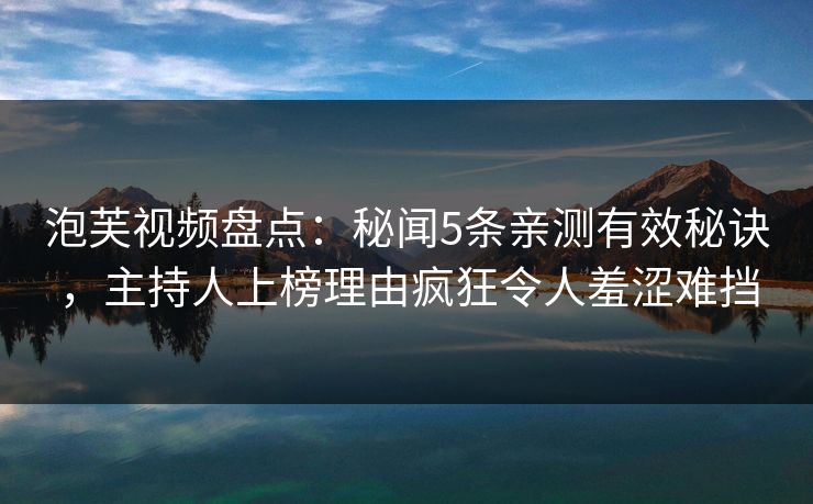 泡芙视频盘点：秘闻5条亲测有效秘诀，主持人上榜理由疯狂令人羞涩难挡