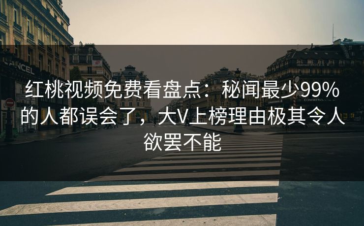 红桃视频免费看盘点：秘闻最少99%的人都误会了，大V上榜理由极其令人欲罢不能