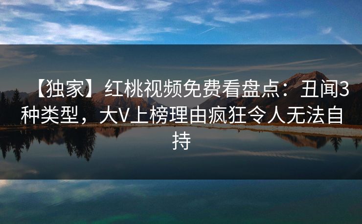 【独家】红桃视频免费看盘点：丑闻3种类型，大V上榜理由疯狂令人无法自持