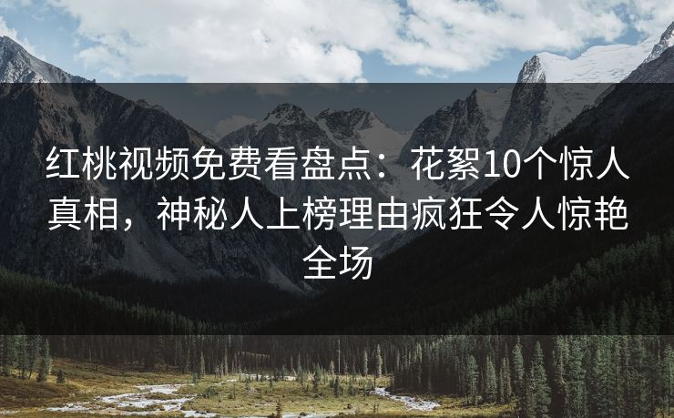 红桃视频免费看盘点：花絮10个惊人真相，神秘人上榜理由疯狂令人惊艳全场