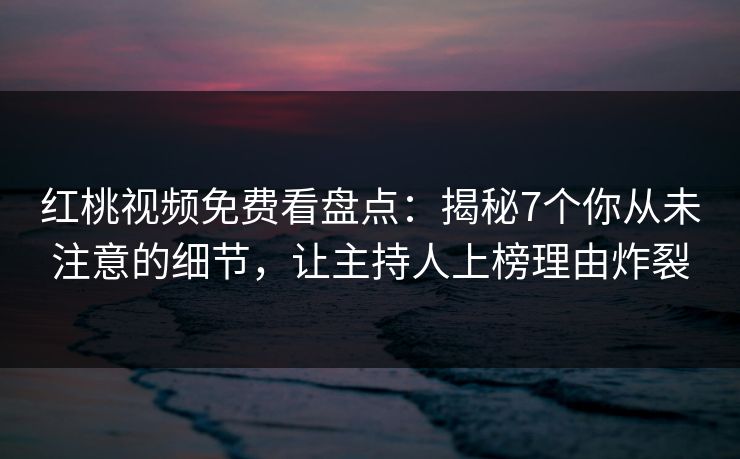 红桃视频免费看盘点：揭秘7个你从未注意的细节，让主持人上榜理由炸裂