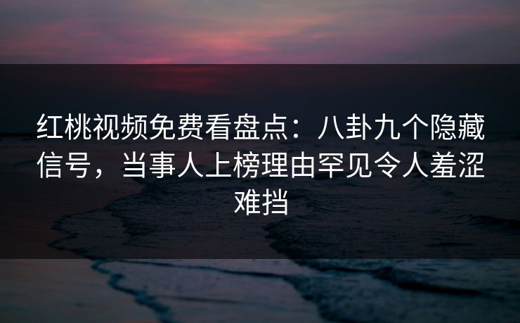红桃视频免费看盘点：八卦九个隐藏信号，当事人上榜理由罕见令人羞涩难挡