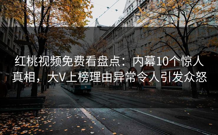 红桃视频免费看盘点：内幕10个惊人真相，大V上榜理由异常令人引发众怒