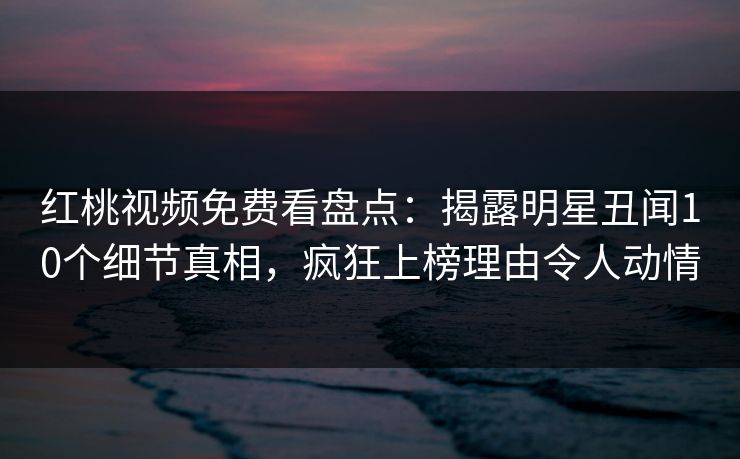 红桃视频免费看盘点：揭露明星丑闻10个细节真相，疯狂上榜理由令人动情