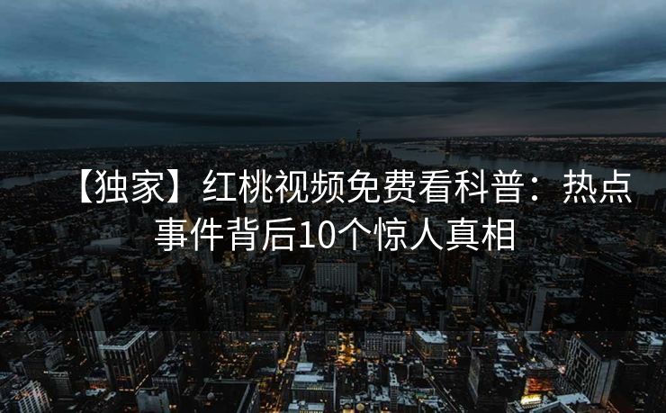 【独家】红桃视频免费看科普：热点事件背后10个惊人真相