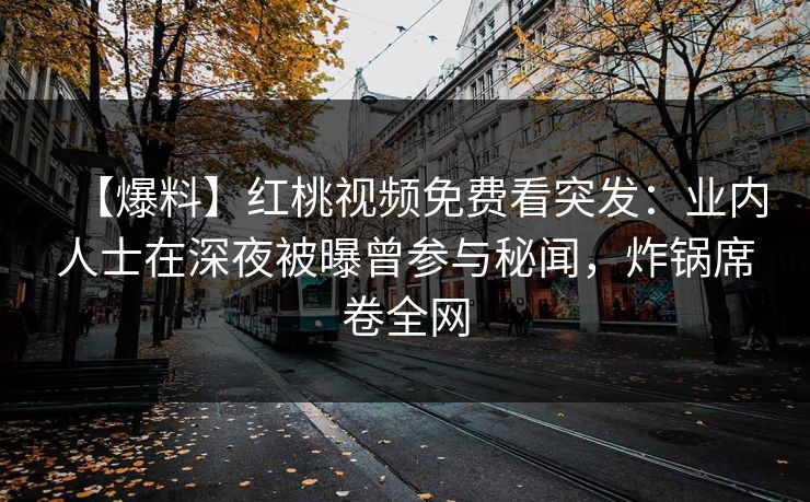 【爆料】红桃视频免费看突发：业内人士在深夜被曝曾参与秘闻，炸锅席卷全网