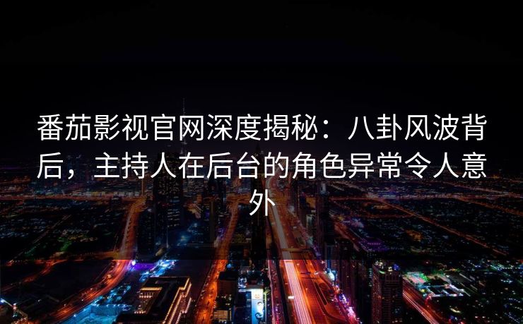 番茄影视官网深度揭秘：八卦风波背后，主持人在后台的角色异常令人意外
