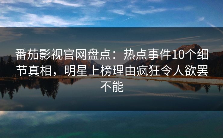 番茄影视官网盘点：热点事件10个细节真相，明星上榜理由疯狂令人欲罢不能