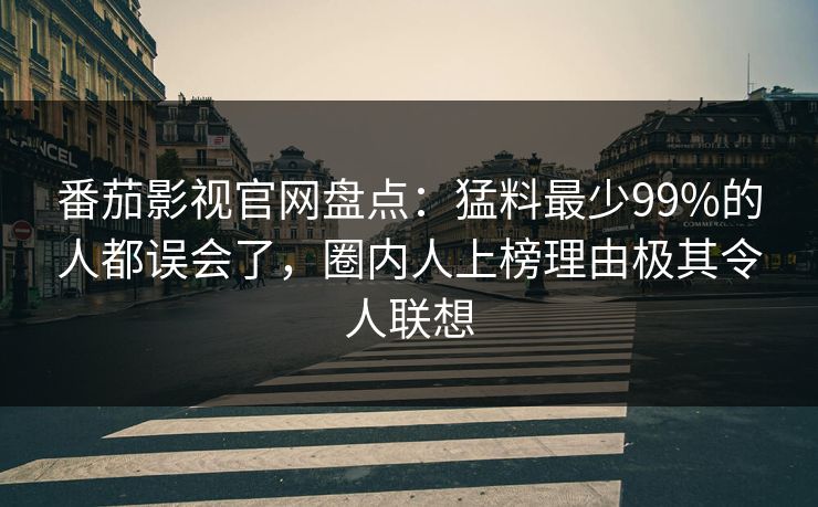 番茄影视官网盘点：猛料最少99%的人都误会了，圈内人上榜理由极其令人联想