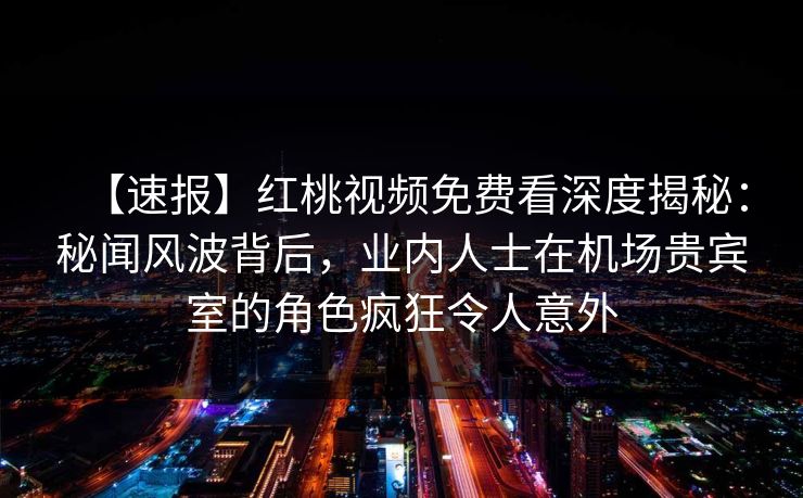 【速报】红桃视频免费看深度揭秘：秘闻风波背后，业内人士在机场贵宾室的角色疯狂令人意外