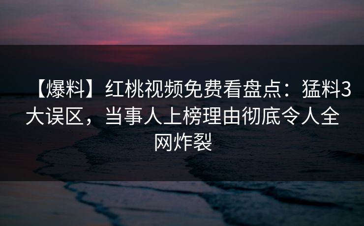 【爆料】红桃视频免费看盘点：猛料3大误区，当事人上榜理由彻底令人全网炸裂