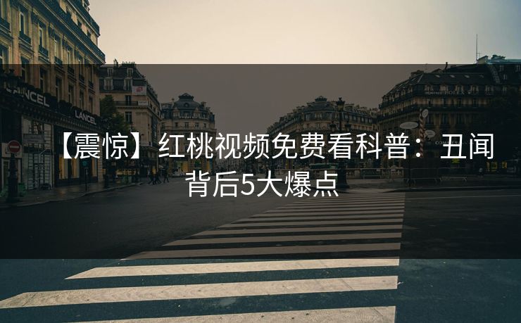 【震惊】红桃视频免费看科普：丑闻背后5大爆点