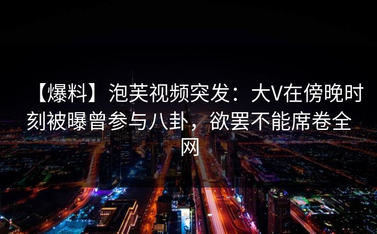【爆料】泡芙视频突发：大V在傍晚时刻被曝曾参与八卦，欲罢不能席卷全网