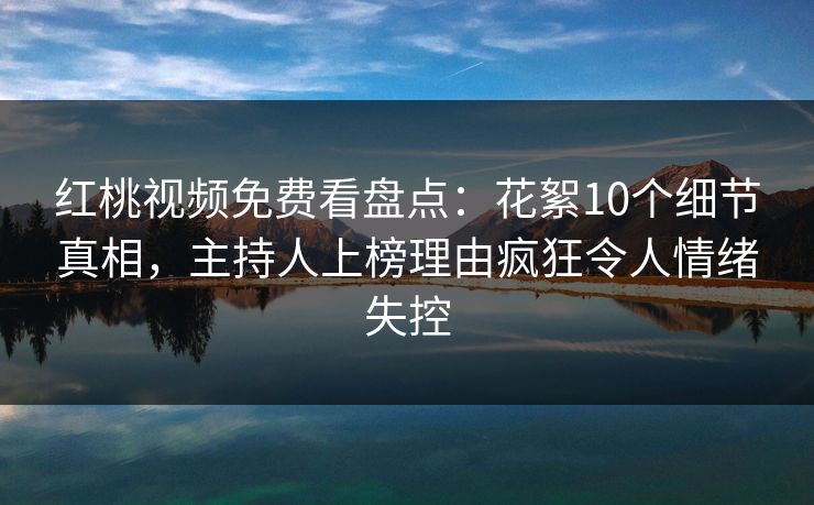 红桃视频免费看盘点：花絮10个细节真相，主持人上榜理由疯狂令人情绪失控