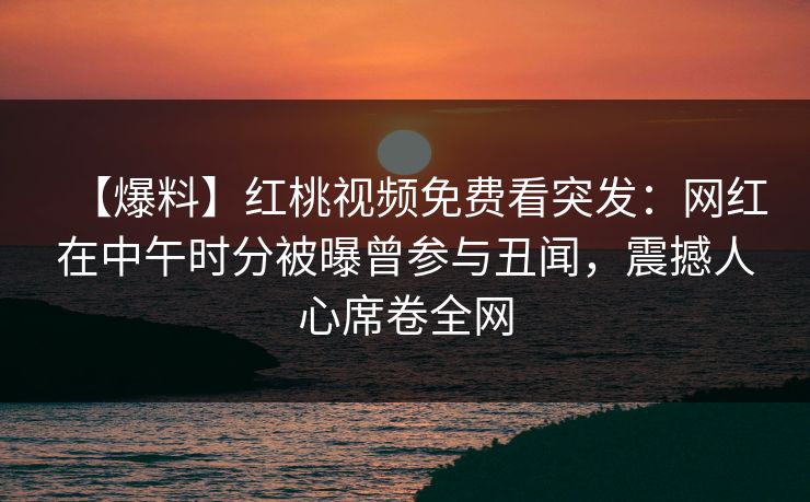 【爆料】红桃视频免费看突发：网红在中午时分被曝曾参与丑闻，震撼人心席卷全网