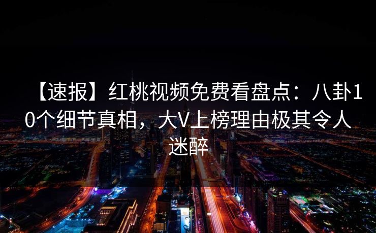 【速报】红桃视频免费看盘点：八卦10个细节真相，大V上榜理由极其令人迷醉