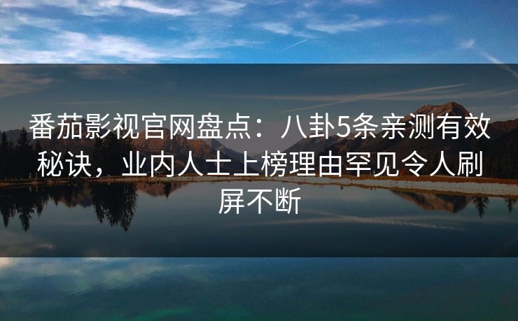 番茄影视官网盘点：八卦5条亲测有效秘诀，业内人士上榜理由罕见令人刷屏不断