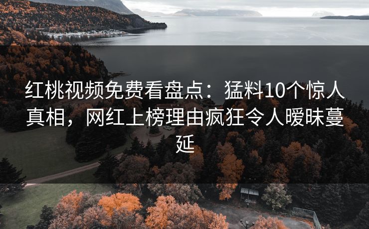 红桃视频免费看盘点：猛料10个惊人真相，网红上榜理由疯狂令人暧昧蔓延