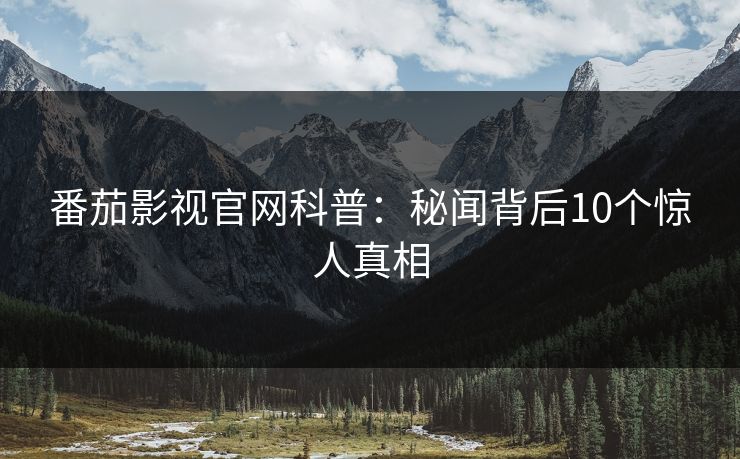 番茄影视官网科普：秘闻背后10个惊人真相