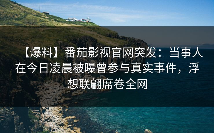 【爆料】番茄影视官网突发：当事人在今日凌晨被曝曾参与真实事件，浮想联翩席卷全网