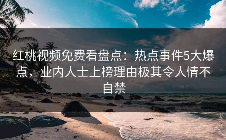 红桃视频免费看盘点：热点事件5大爆点，业内人士上榜理由极其令人情不自禁