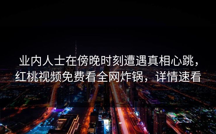 业内人士在傍晚时刻遭遇真相心跳,红桃视频免费看全网炸锅,详情速看 业内人士在傍晚时刻遭遇真相心跳,红桃视频免费看全网炸锅,详情速看