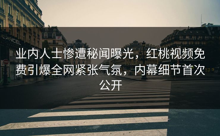业内人士惨遭秘闻曝光，红桃视频免费引爆全网紧张气氛，内幕细节首次公开