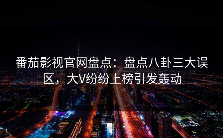番茄影视官网盘点：盘点八卦三大误区，大V纷纷上榜引发轰动