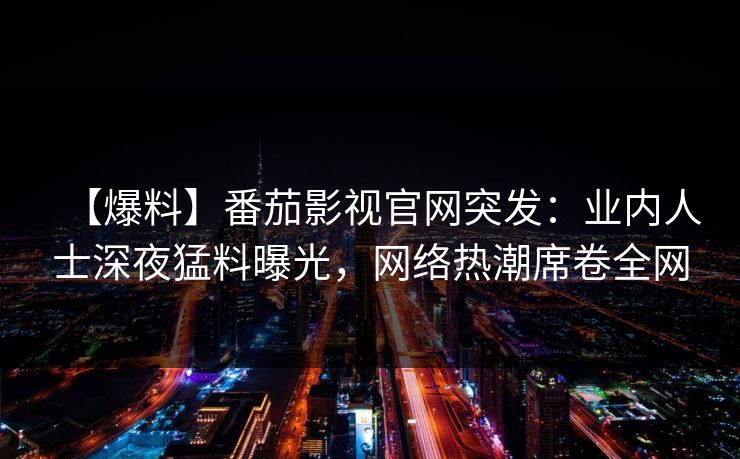 【爆料】番茄影视官网突发：业内人士深夜猛料曝光，网络热潮席卷全网