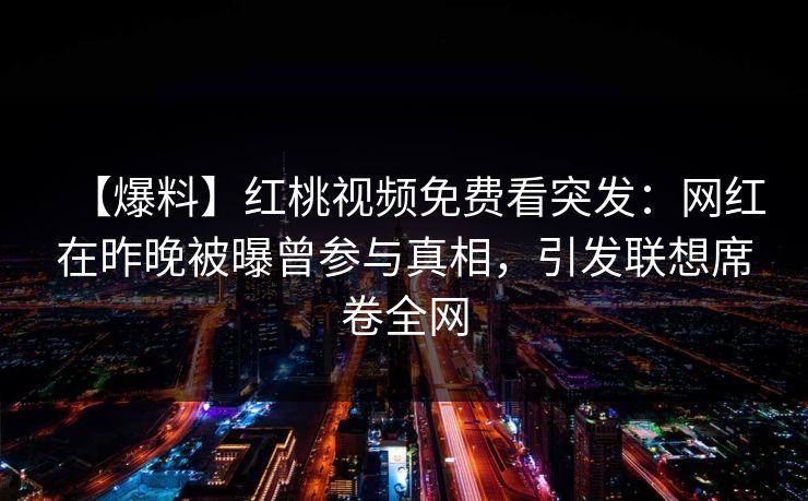 【爆料】红桃视频免费看突发：网红在昨晚被曝曾参与真相，引发联想席卷全网