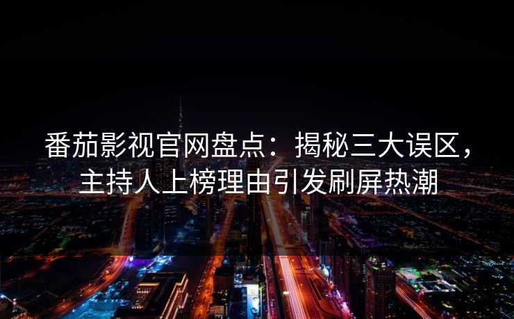 番茄影视官网盘点：揭秘三大误区，主持人上榜理由引发刷屏热潮