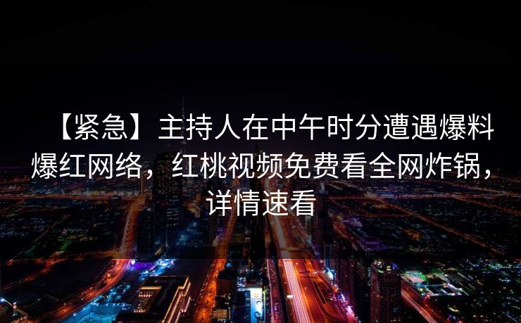 【紧急】主持人在中午时分遭遇爆料爆红网络，红桃视频免费看全网炸锅，详情速看