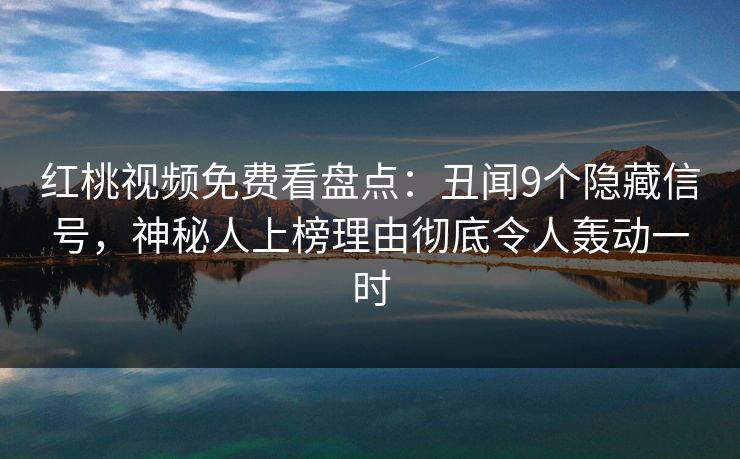 红桃视频免费看盘点：丑闻9个隐藏信号，神秘人上榜理由彻底令人轰动一时