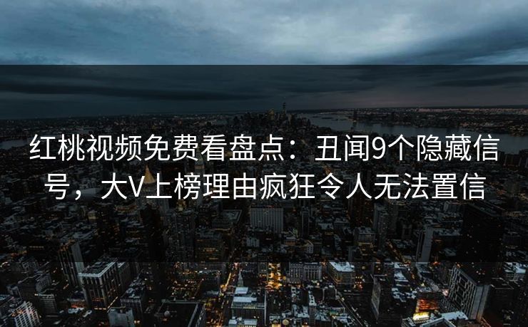 红桃视频免费看盘点：丑闻9个隐藏信号，大V上榜理由疯狂令人无法置信