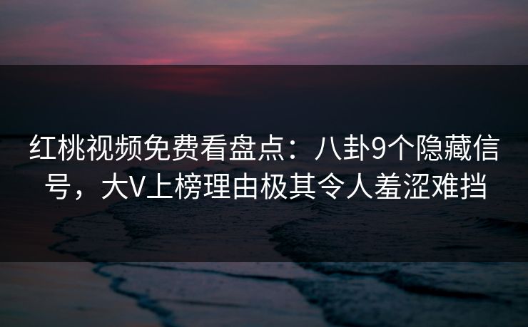 红桃视频免费看盘点：八卦9个隐藏信号，大V上榜理由极其令人羞涩难挡