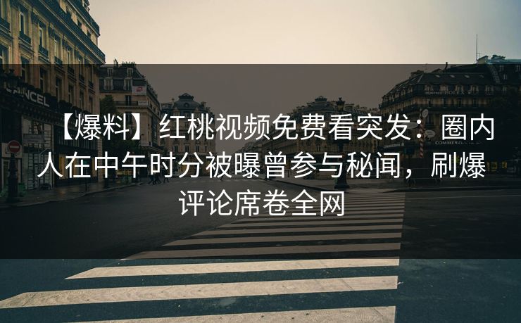 【爆料】红桃视频免费看突发：圈内人在中午时分被曝曾参与秘闻，刷爆评论席卷全网