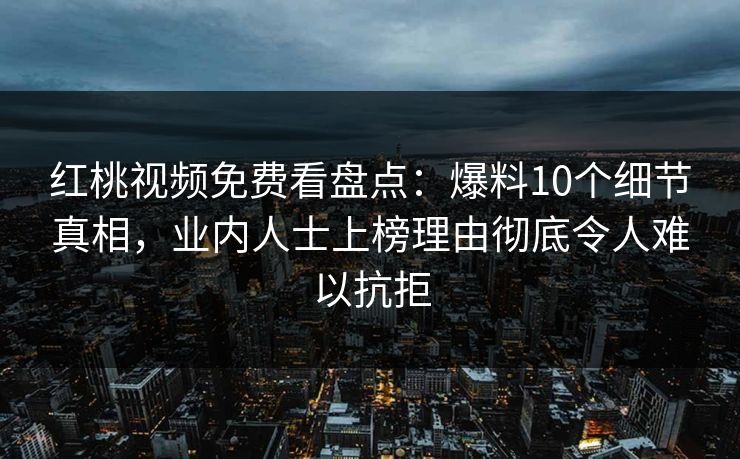 红桃视频免费看盘点：爆料10个细节真相，业内人士上榜理由彻底令人难以抗拒