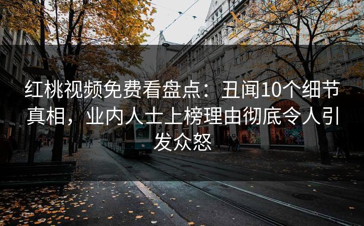 红桃视频免费看盘点：丑闻10个细节真相，业内人士上榜理由彻底令人引发众怒