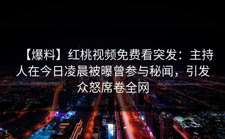 【爆料】红桃视频免费看突发：主持人在今日凌晨被曝曾参与秘闻，引发众怒席卷全网