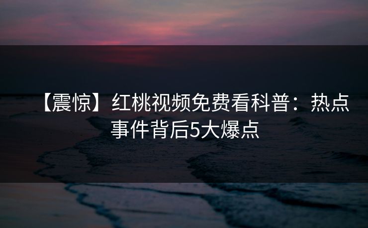 【震惊】红桃视频免费看科普：热点事件背后5大爆点