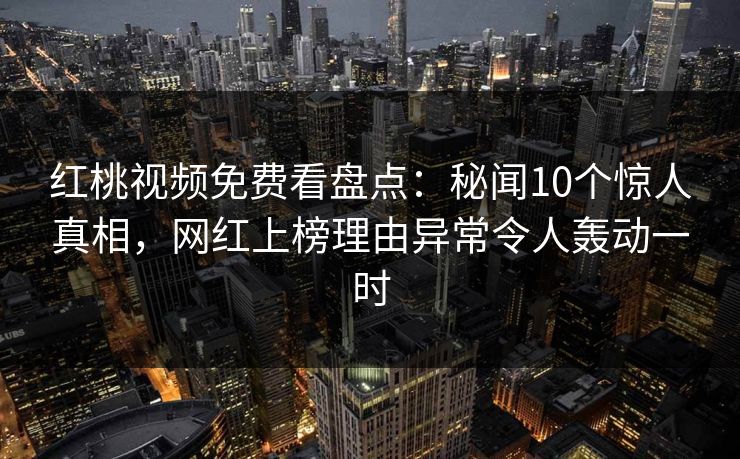 红桃视频免费看盘点：秘闻10个惊人真相，网红上榜理由异常令人轰动一时