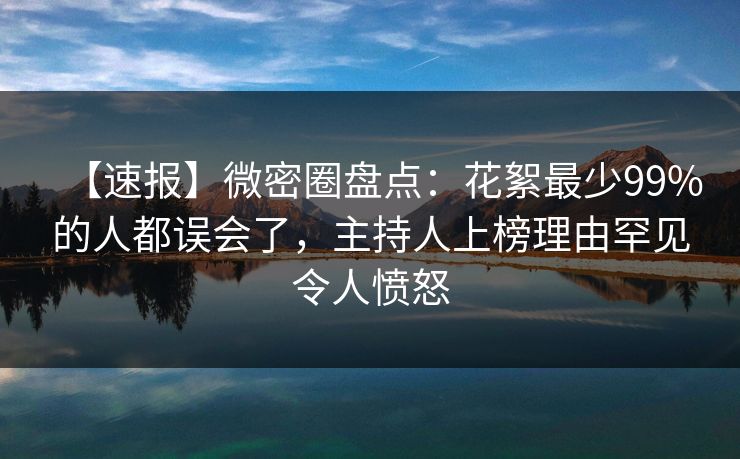 【速报】微密圈盘点：花絮最少99%的人都误会了，主持人上榜理由罕见令人愤怒